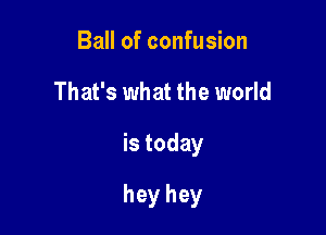 Ball of confusion
That's what the world

is today

hey hey