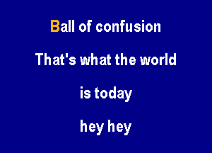 Ball of confusion
That's what the world

is today

hey hey