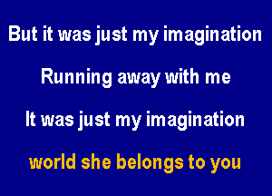 But it was just my imagination
Running away with me
It was just my imagination

world she belongs to you