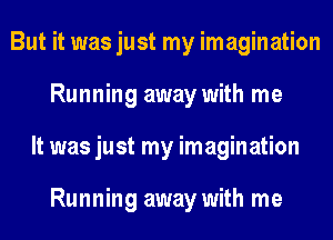 But it was just my imagination
Running away with me
It was just my imagination

Running away with me