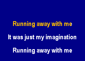 Running away with me

It was just my imagination

Running away with me