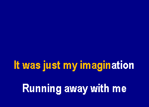 It was just my imagination

Running away with me