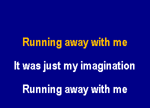 Running away with me

It was just my imagination

Running away with me