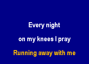 Every night

on my knees I pray

Running away with me