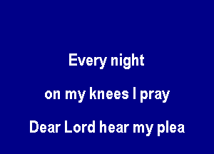 Every night

on my knees I pray

Dear Lord hear my plea