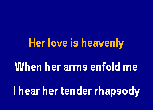 Her love is heavenly

When her arms enfold me

lhear her tender rhapsody