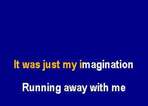 It was just my imagination

Running away with me