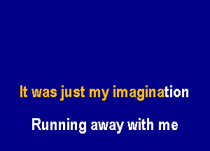 It was just my imagination

Running away with me