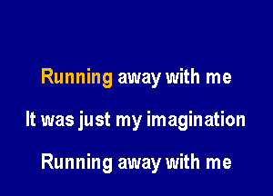 Running away with me

It was just my imagination

Running away with me