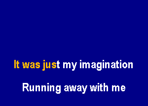 It was just my imagination

Running away with me