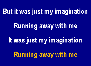 But it was just my imagination
Running away with me
It was just my imagination

Running away with me