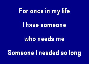 For once in my life
I have someone

who needs me

Someone I needed so long