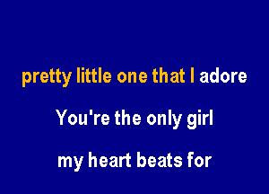 pretty little one that I adore

You're the only girl

my heart beats for