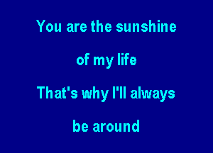 You are the sunshine

of my life

That's why I'll always

be around