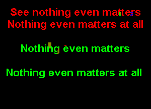 See nothing even matters
Nothing even matters at all

Nothng even matters

Nothing even matters at all