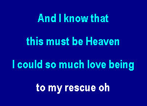 And I know that

this must be Heaven

lcould so much love being

to my rescue oh