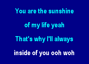 You are the sunshine

of my life yeah

That's why I'll always

inside of you ooh woh