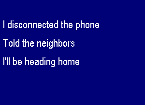 I disconnected the phone

Told the neighbors
I'll be heading home