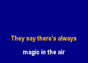 They say there's always

magic in the air