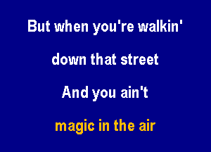 But when you're walkin'

down that street

And you ain't

magic in the air