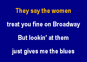 They say the women
treat you fine on Broadway

But lookin' at them

just gives me the blues