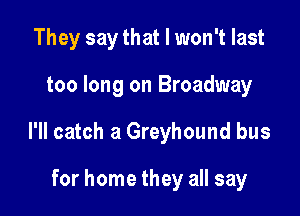 They say that I won't last

too long on Broadway

l'll catch a Greyhound bus

for home they all say