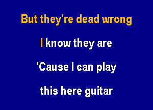 But they're dead wrong

lknow they are

'Cause I can play

this here guitar