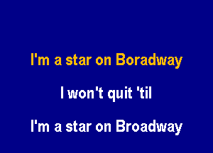 I'm a star on Boradway

lwon't quit 'til

I'm a star on Broadway