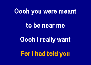 Oooh you were meant
to be near me

Oooh I really want

For I had told you