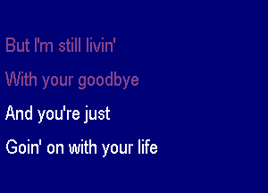 And you're just

Goin' on with your life