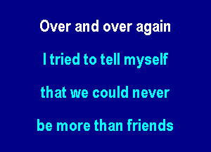 Over and over again

ltried to tell myself
that we could never

be more than friends