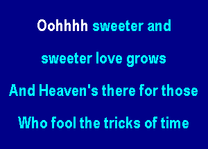 Oohhhh sweeter and

sweeter love grows

And Heaven's there for those

Who fool the tricks of time