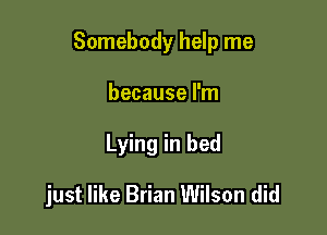 Somebody help me

because I'm
Lying in bed

just like Brian Wilson did
