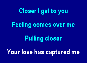 Closer I get to you
Feeling comes over me

Pulling closer

Your love has captured me