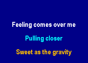 Feeling comes over me

Pulling closer

Sweet as the gravity