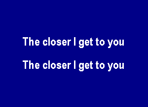 The closer I get to you

The closer I get to you