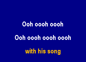 Ooh oooh oooh

Ooh oooh oooh oooh

with his song