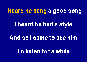 I heard he sang a good song

lheard he had a style
And so I came to see him

To listen for a while