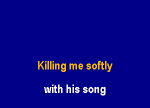 Killing me softly

with his song