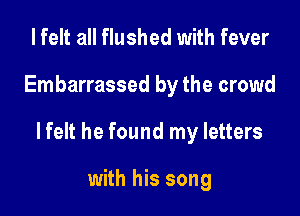 I felt all flushed with fever

Embarrassed by the crowd

lfelt he found my letters

with his song