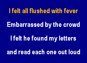 lfelt all flushed with fever
Embarrassed by the crowd
lfelt he found my letters

and read each one out loud