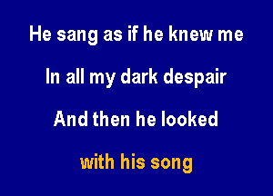 He sang as if he knew me

In all my dark despair

And then he looked

with his song