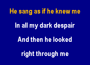 He sang as if he knew me
In all my dark despair

And then he looked

right through me