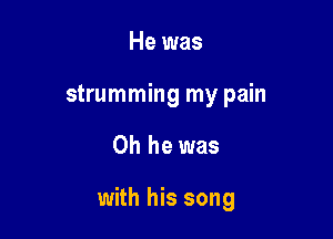 He was
strumming my pain

Oh he was

with his song