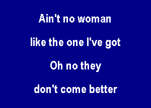 Ain't no woman

like the one I've got

Oh no they

don't come better