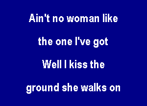 Ain't no woman like

the one I've got

Well I kiss the

ground she walks on