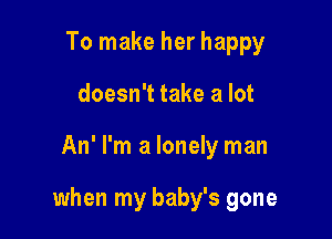 To make her happy
doesn't take a lot

An' I'm a lonely man

when my baby's gone