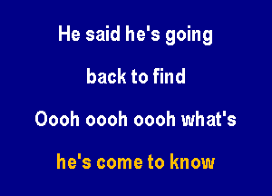 He said he's going

back to find
Oooh oooh oooh what's

he's come to know