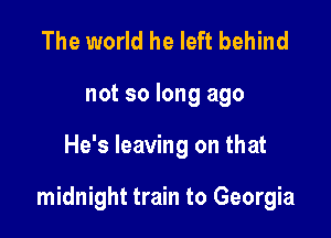 The world he left behind
not so long ago

He's leaving on that

midnight train to Georgia