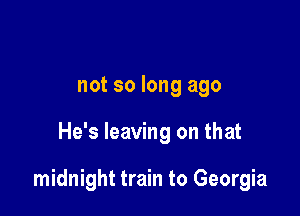 not so long ago

He's leaving on that

midnight train to Georgia